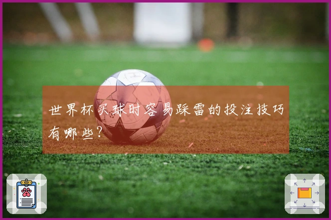 世界杯买球时容易踩雷的投注技巧有哪些？