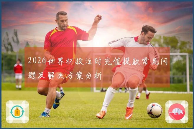2026世界杯投注时充值提款常见问题及解决方案分析