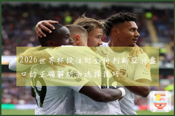 2026世界杯投注时如何判断亚洲盘口的正确解析和选择技巧